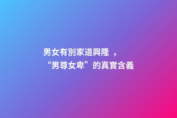 男女有別家道興隆， “男尊女卑”的真實含義